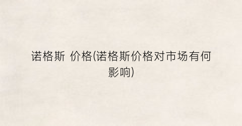 诺格斯 价格(诺格斯价格对市场有何影响)